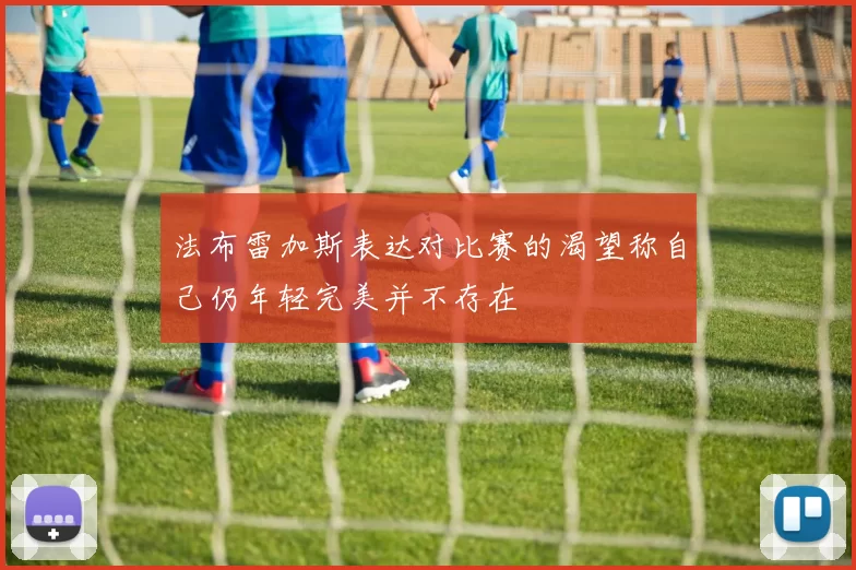 法布雷加斯表达对比赛的渴望称自己仍年轻完美并不存在