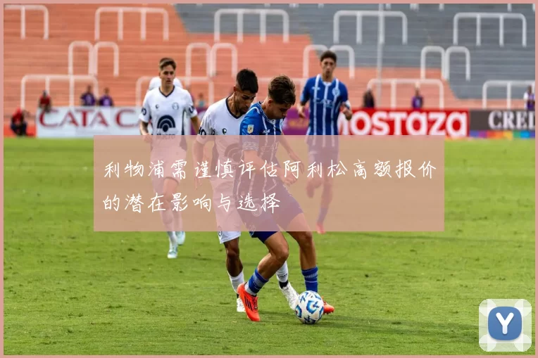 利物浦需谨慎评估阿利松高额报价的潜在影响与选择