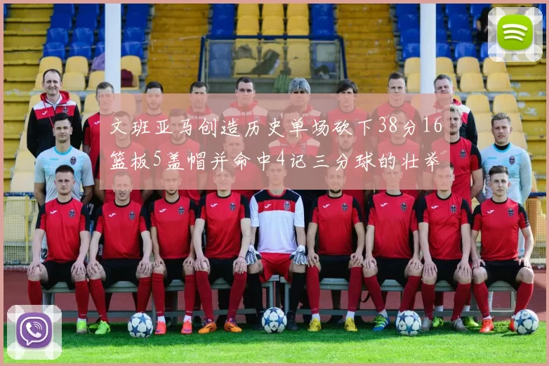 文班亚马创造历史单场砍下38分16篮板5盖帽并命中4记三分球的壮举