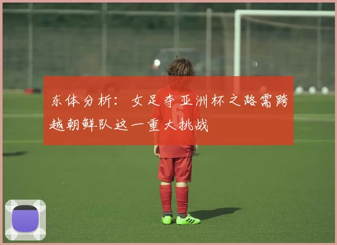东体分析：女足夺亚洲杯之路需跨越朝鲜队这一重大挑战