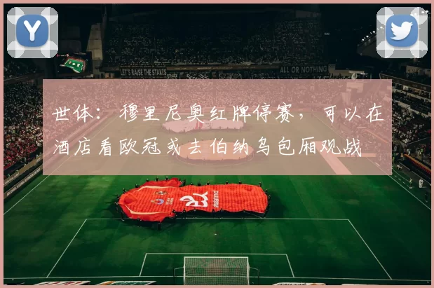 世体：穆里尼奥红牌停赛，可以在酒店看欧冠或去伯纳乌包厢观战