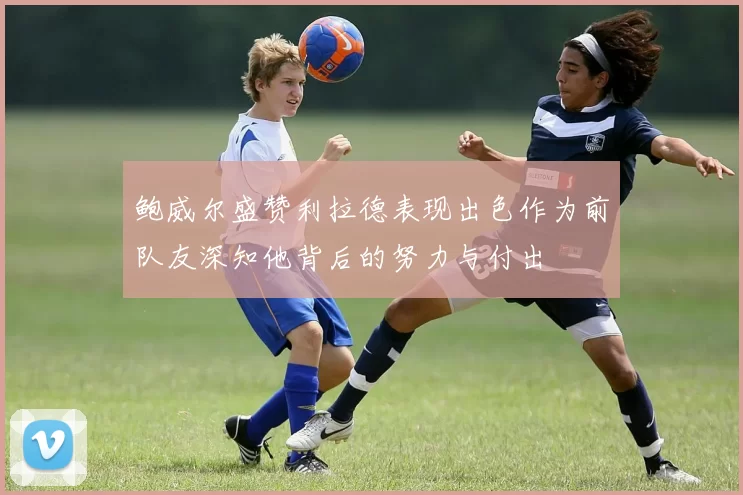鲍威尔盛赞利拉德表现出色作为前队友深知他背后的努力与付出