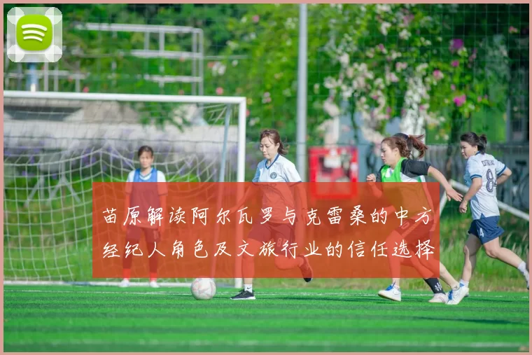 苗原解读阿尔瓦罗与克雷桑的中方经纪人角色及文旅行业的信任选择