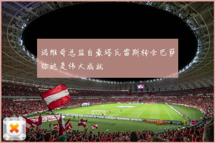 诺维奇总监自豪塔瓦雷斯转会巴萨称这是伟大成就