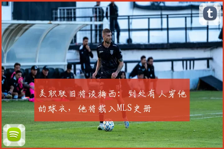 美职联旧将谈梅西：到处有人穿他的球衣，他将载入MLS史册