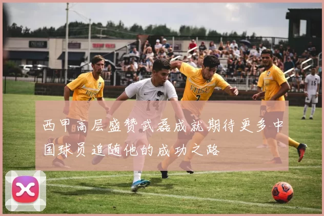 西甲高层盛赞武磊成就期待更多中国球员追随他的成功之路
