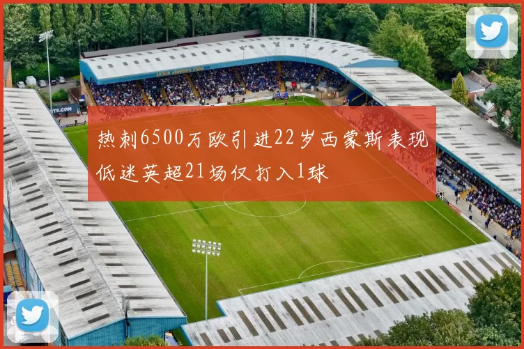 热刺6500万欧引进22岁西蒙斯表现低迷英超21场仅打入1球