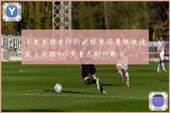 卡里克称舍什科进球重现曼联快速反击风格如C罗鲁尼时代配合