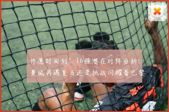 许愿时间到！16强潜在对阵分析：曼城再遇皇马还是挑战闪耀哥巴黎或对决巴萨