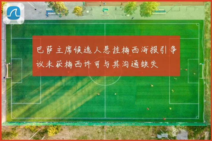 巴萨主席候选人悬挂梅西海报引争议未获梅西许可与其沟通缺失