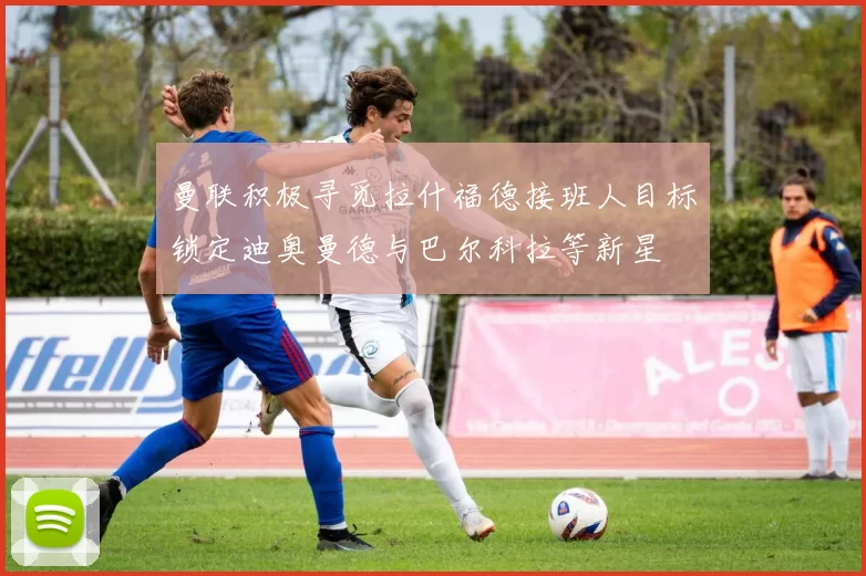 曼联积极寻觅拉什福德接班人目标锁定迪奥曼德与巴尔科拉等新星