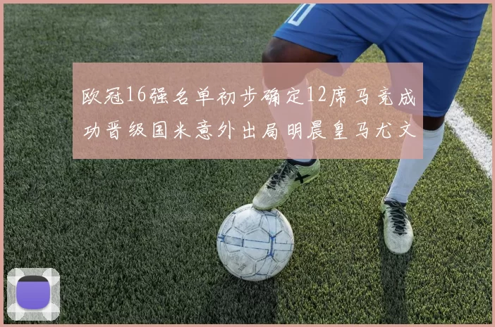 欧冠16强名单初步确定12席马竞成功晋级国米意外出局明晨皇马尤文巴黎争夺晋级资格