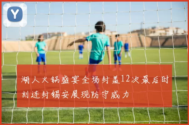 湖人火锅盛宴全场封盖12次最后时刻连封锡安展现防守威力