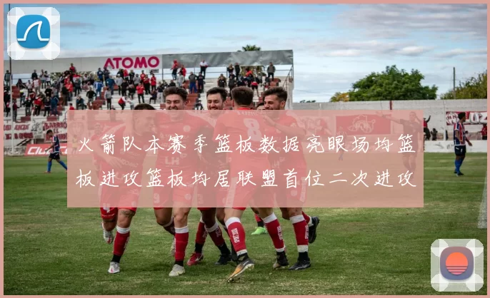 火箭队本赛季篮板数据亮眼场均篮板进攻篮板均居联盟首位二次进攻得分紧随其后