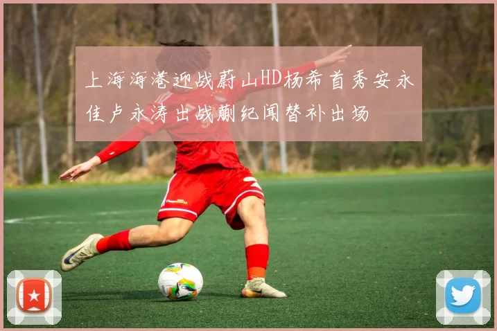 上海海港迎战蔚山HD杨希首秀安永佳卢永涛出战蒯纪闻替补出场