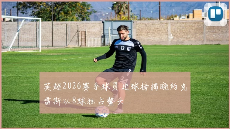 英超2026赛季球员进球榜揭晓约克雷斯以8球独占鳌头