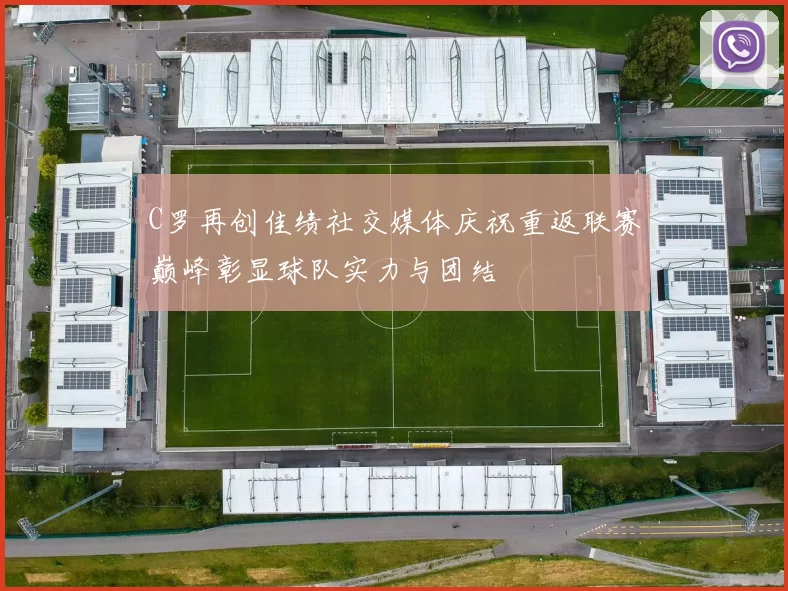 C罗再创佳绩社交媒体庆祝重返联赛巅峰彰显球队实力与团结