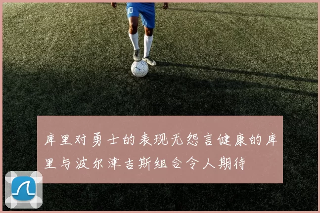 库里对勇士的表现无怨言健康的库里与波尔津吉斯组合令人期待