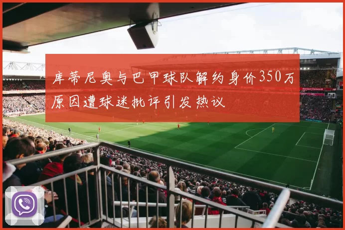库蒂尼奥与巴甲球队解约身价350万原因遭球迷批评引发热议
