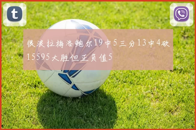 很浪拉梅洛鲍尔19中5三分13中4砍15595大胜但正负值5