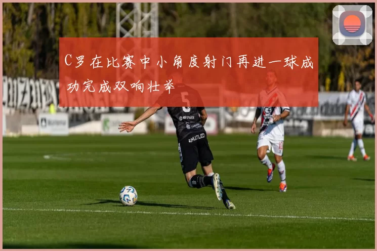 C罗在比赛中小角度射门再进一球成功完成双响壮举