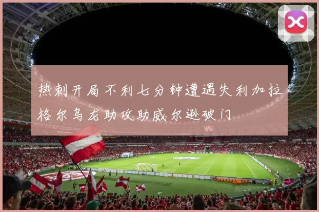 热刺开局不利七分钟遭遇失利加拉格尔乌龙助攻助威尔逊破门