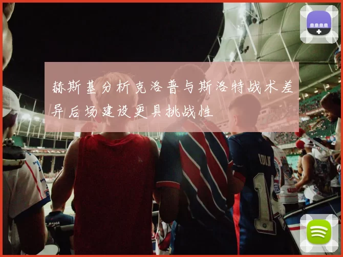 赫斯基分析克洛普与斯洛特战术差异后场建设更具挑战性