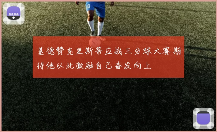 基德赞克里斯蒂应战三分球大赛期待他以此激励自己奋发向上