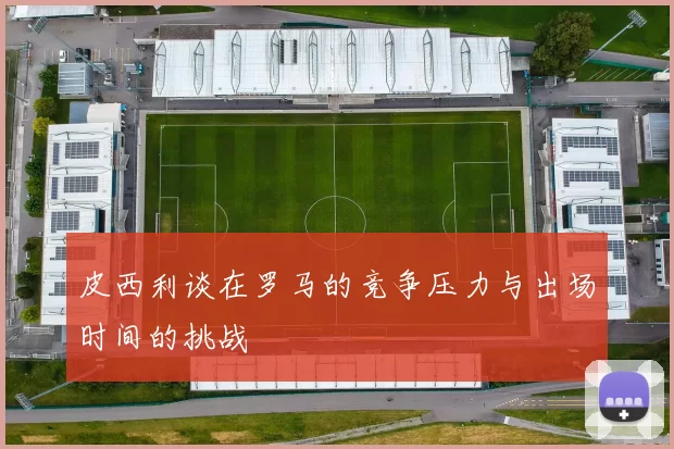 皮西利谈在罗马的竞争压力与出场时间的挑战