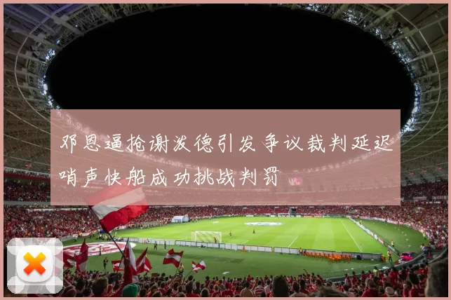 邓恩逼抢谢泼德引发争议裁判延迟哨声快船成功挑战判罚