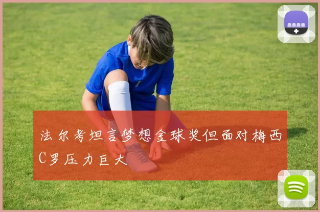法尔考坦言梦想金球奖但面对梅西C罗压力巨大