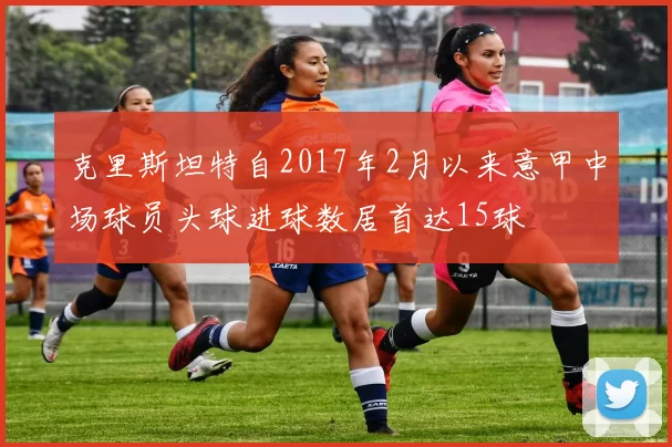 克里斯坦特自2017年2月以来意甲中场球员头球进球数居首达15球