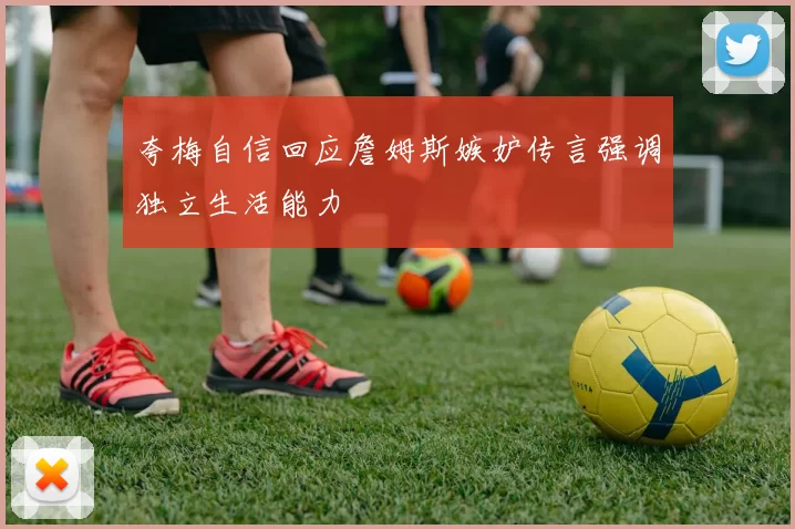 夸梅自信回应詹姆斯嫉妒传言强调独立生活能力