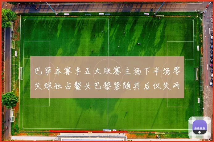 巴萨本赛季五大联赛主场下半场零失球独占鳌头巴黎紧随其后仅失两球