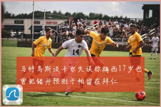马特乌斯谈卡尔失误称梅西17岁也曾犯错并预测于帕留在拜仁