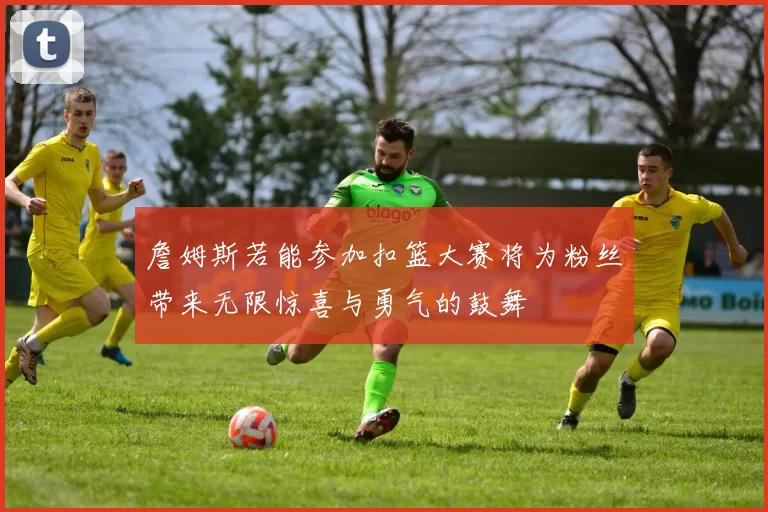 詹姆斯若能参加扣篮大赛将为粉丝带来无限惊喜与勇气的鼓舞