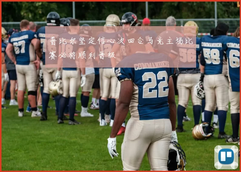 普比尔坚定信心次回合马竞主场比赛必将顺利晋级