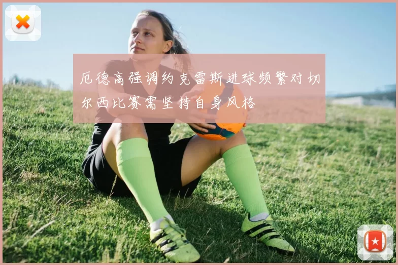 厄德高强调约克雷斯进球频繁对切尔西比赛需坚持自身风格