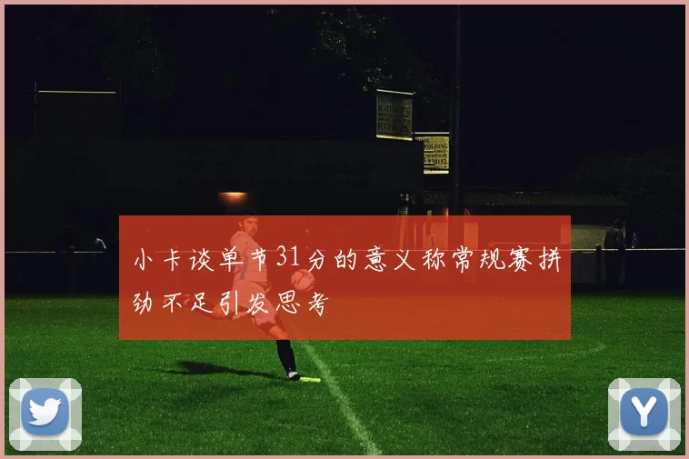 小卡谈单节31分的意义称常规赛拼劲不足引发思考