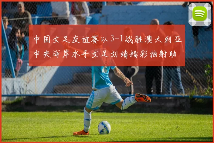 中国女足友谊赛以3-1战胜澳大利亚中央海岸水手女足刘靖精彩抽射助球队取胜