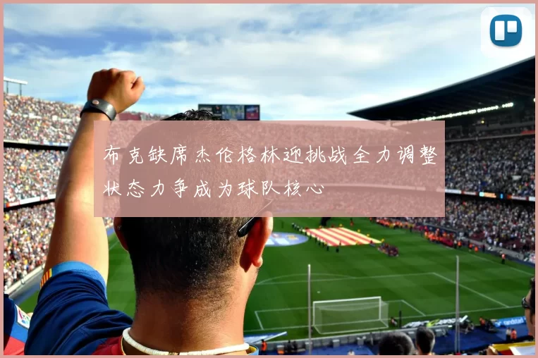 布克缺席杰伦格林迎挑战全力调整状态力争成为球队核心