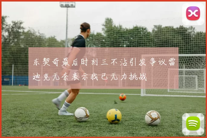 东契奇最后时刻三不沾引发争议雷迪克无奈表示我已无力挑战