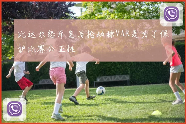 比达尔怒斥皇马抢劫称VAR是为了保护比赛公正性