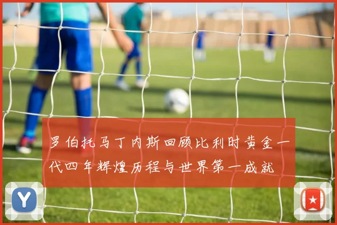 罗伯托马丁内斯回顾比利时黄金一代四年辉煌历程与世界第一成就