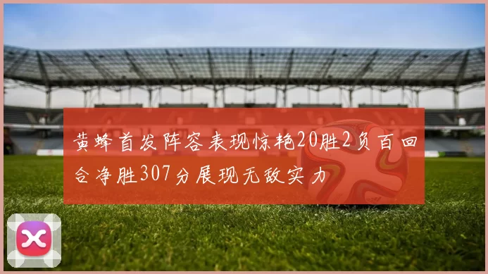 黄蜂首发阵容表现惊艳20胜2负百回合净胜307分展现无敌实力