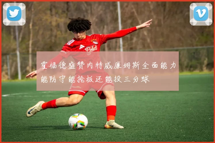 霍福德盛赞内特威廉姆斯全面能力能防守能抢板还能投三分球