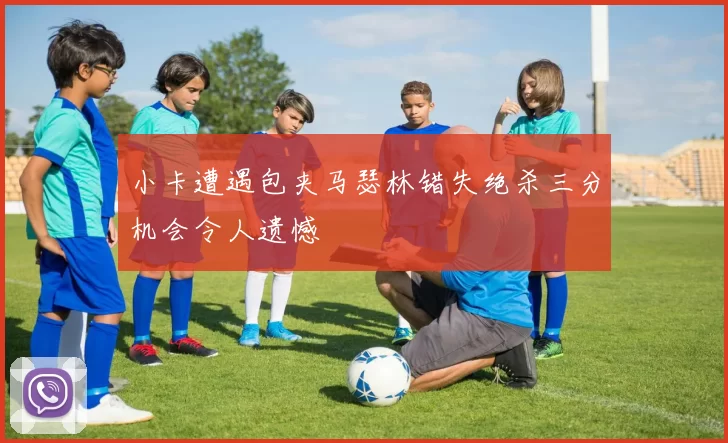 小卡遭遇包夹马瑟林错失绝杀三分机会令人遗憾