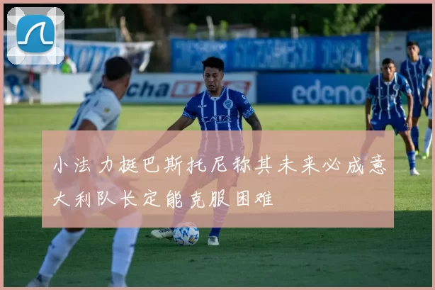 小法力挺巴斯托尼称其未来必成意大利队长定能克服困难