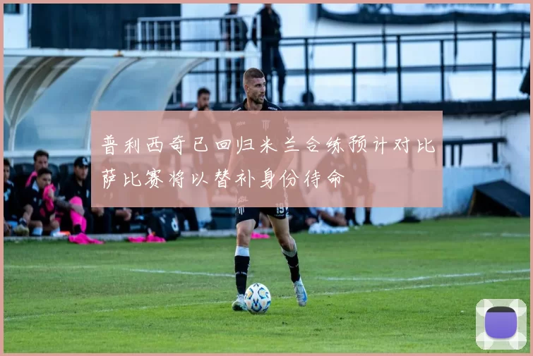 普利西奇已回归米兰合练预计对比萨比赛将以替补身份待命